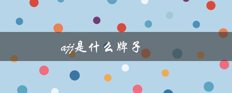 ajj是什么牌子（aj牌子是什么）