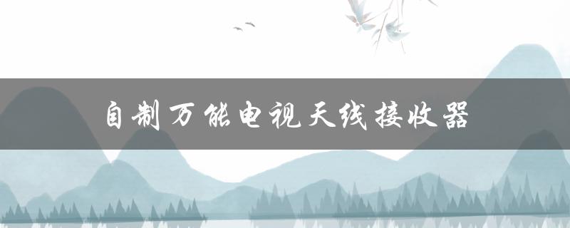 自制万能电视天线接收器（农村专用万能电视天线接收器）