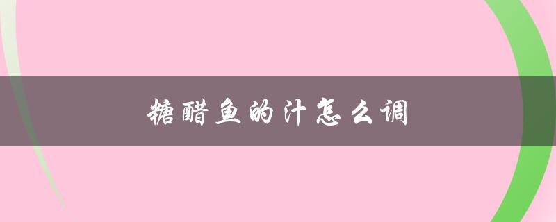 糖醋鱼的汁怎么调（糖醋鱼汁怎么调）