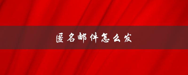 匿名邮件怎么发（如何更安全地发送匿名邮件）