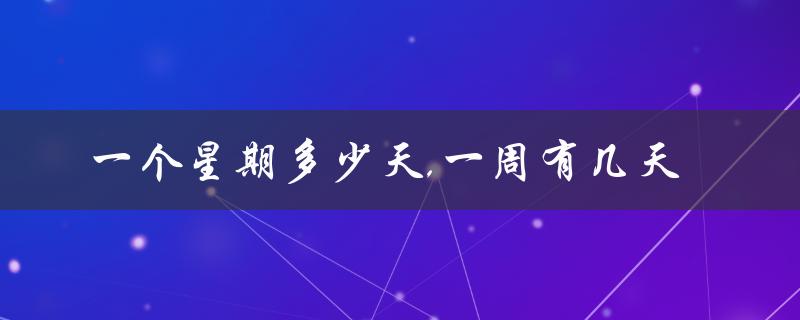 一个星期多少天,一周有几天（一个星期有几天）