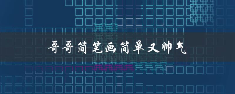 哥哥简笔画简单又帅气（哥哥的简笔画是什么样的）