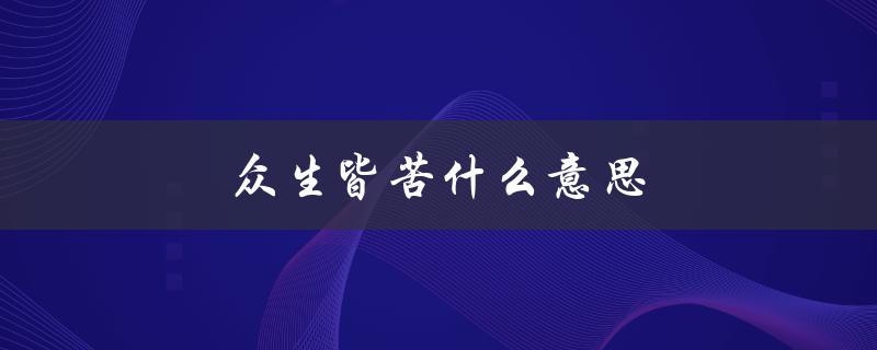 众生皆苦什么意思（众生皆苦的含义是什么）