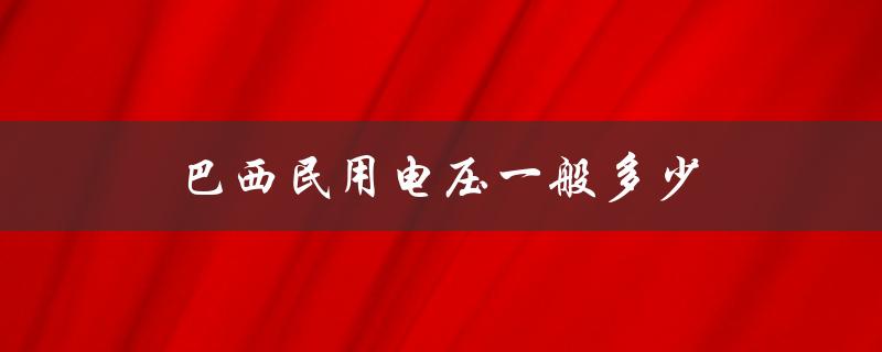 巴西民用电压一般多少（巴西民用电压多少伏）