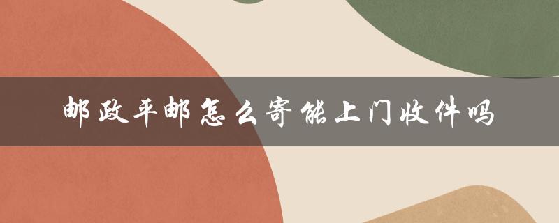 邮政平邮怎么寄能上门收件吗（邮政平邮上门是什么）
