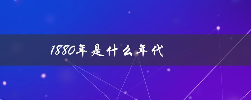1880年是什么年代（1880年中国属于哪个年代）