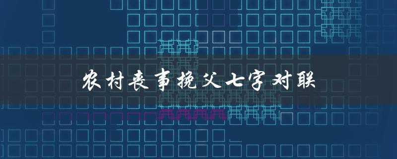 农村丧事挽父七字对联（农村丧事对联有哪些）