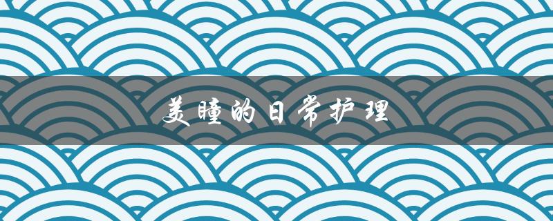 美瞳的日常护理（美瞳日常护理如何进行）