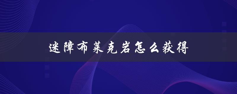 迷障布莱克岩怎么获得（布莱克岩怎么快速升级）
