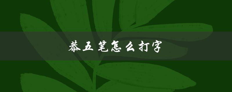 恭五笔怎么打字（恭五笔如何打字）