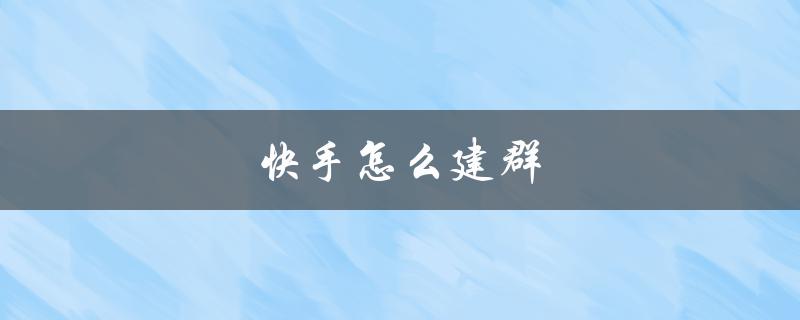 快手怎么建群（快手如何建群拉人）