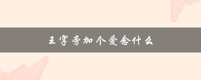 王字旁加个爱念什么（探究汉字的结构与意义）