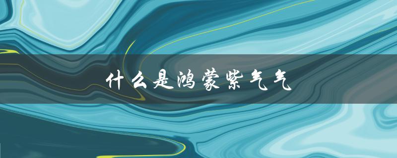 什么是鸿蒙紫气气（鸿蒙紫气和先天之气是什么）
