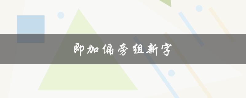 即加偏旁组新字（偏旁组新字有哪些）