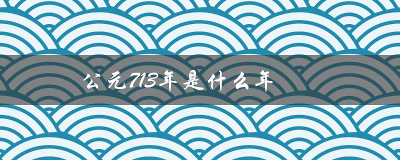 公元713年是什么年（公元713年属于哪个朝代）