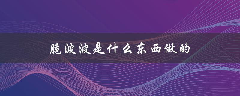 脆波波是什么东西做的（寒天脆波波是啥）