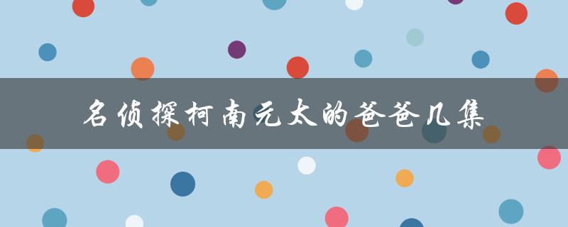 名侦探柯南元太的爸爸几集：揭秘小兰的身世之谜