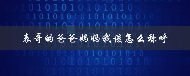 表哥的爸爸妈妈我该怎么称呼（表哥的爸爸妈妈叫什么）
