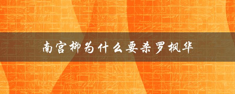 南宫柳为什么要杀罗枫华（南宫絮为何杀墨燃）