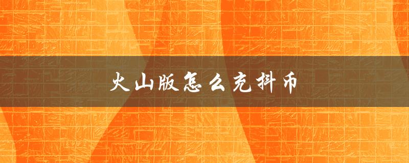 火山版怎么充抖币（抖音火山版如何使用）