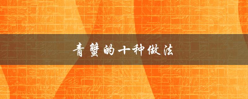 青蟹的十种做法（如何做好吃的青蟹视频）