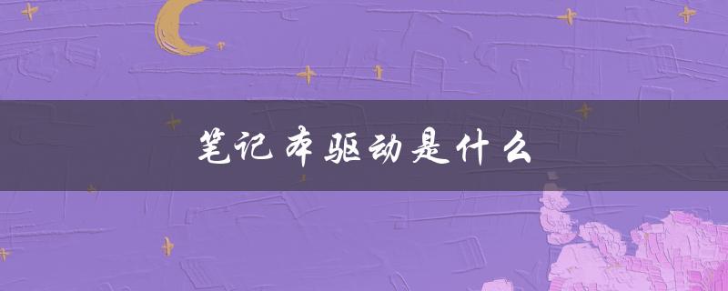 笔记本驱动是什么（笔记本驱动的作用是什么）
