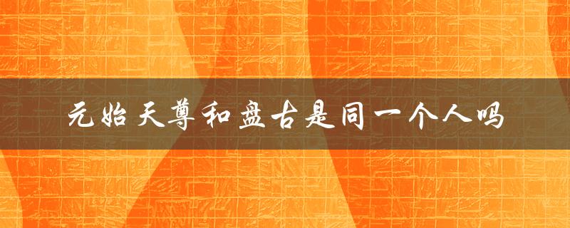 元始天尊和盘古是否为同一神话人物？