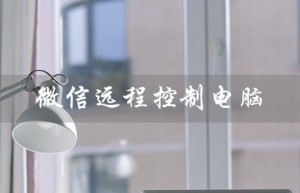 微信远程控制电脑（企业微信能远程控制电脑吗）