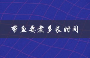 带鱼要煮多长时间（带鱼煮几分钟熟）