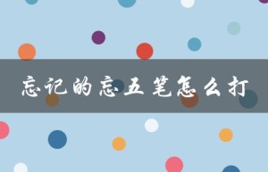 忘记的忘五笔怎么打（如何打出忘了五笔）