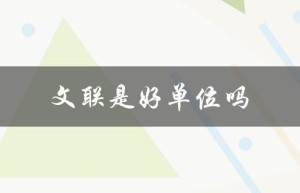 文联是好单位吗（文联是好单位吗 – 文联好不好）