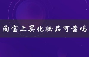 淘宝上买化妆品可靠吗（淘宝买化妆品可信吗）