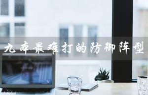 九本最难打的防御阵型（九本最难打防御阵型）