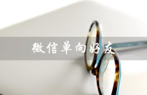 微信单向好友（如何恢复微信单向好友）
