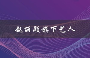 赵丽颖旗下艺人（赵丽颖公司有哪些艺人）