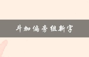 斗加偏旁组新字（如何用斗加偏旁组新字并再组词）
