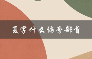 夏字什么偏旁部首（夏字结构及旁部首是什么）