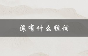 滚有什么组词（滚什么组词 – 如何组词）