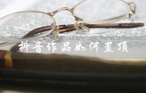 抖音作品如何置顶（如何抖音作品置顶）