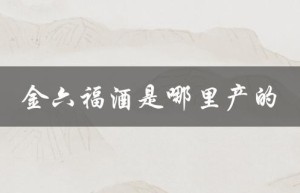 金六福酒是哪里产的（金六福酒产地）