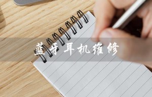 蓝牙耳机维修（蓝牙耳机维修费用）