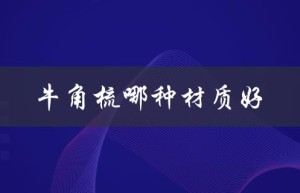 牛角梳哪种材质好（牛角梳哪种材质效果好）