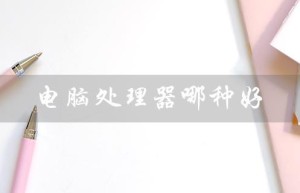 电脑处理器哪种好（平板电脑处理器怎么选）
