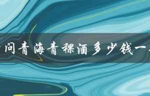 请问青海青稞酒多少钱一瓶（青海青稞酒品牌有哪些）