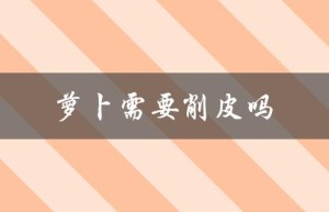 萝卜需要削皮吗（胡萝卜需削皮吗）