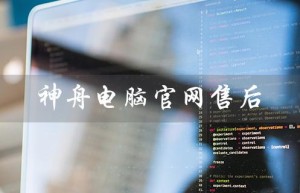 神舟电脑官网售后（神舟电脑售后在线客服）