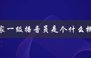 国家一级播音员是个什么概念（掌握条件、评选标准及职责）