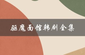 驱魔面馆韩剧全集（驱魔面馆韩剧免费完整版在线观看）