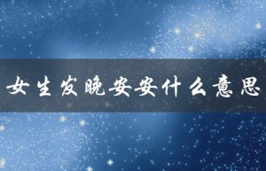 女生发晚安安什么意思（女生发晚安是什么意思）