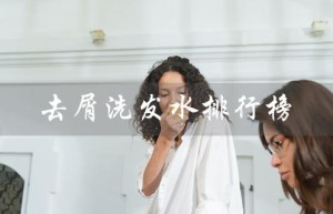 去屑洗发水排行榜（去屑洗发水排行榜前十名是什么）